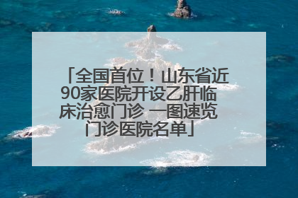 全国首位！山东省近90家医院开设乙肝临床治愈门诊 一图速览门诊医院名单