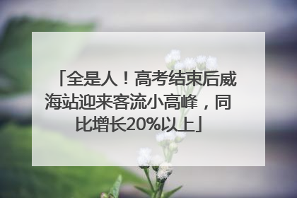 全是人！高考结束后威海站迎来客流小高峰，同比增长20%以上