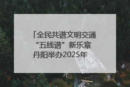 全民共谱文明交通“五线谱”新乐章 丹阳举办2025年“文明交通 同心同行”主题宣传活动