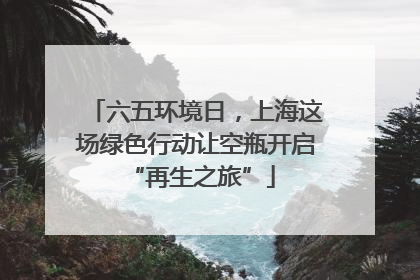 六五环境日，上海这场绿色行动让空瓶开启 “再生之旅”