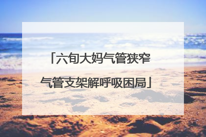 六旬大妈气管狭窄 气管支架解呼吸困局