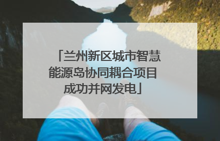 兰州新区城市智慧能源岛协同耦合项目成功并网发电
