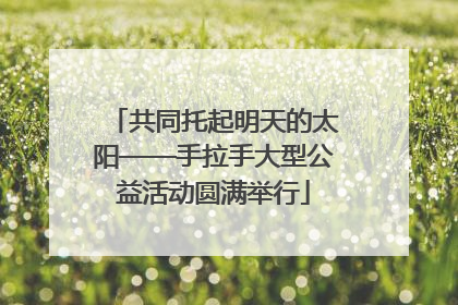 共同托起明天的太阳——手拉手大型公益活动圆满举行