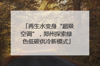 再生水变身“超级空调”，郑州探索绿色低碳供冷新模式