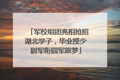 军校组团亮相抢招湖北学子，毕业授少尉军衔圆军旅梦