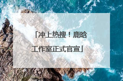 冲上热搜！鹿晗工作室正式官宣