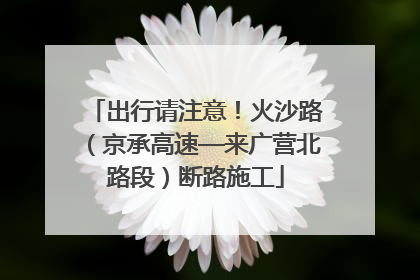 出行请注意！火沙路（京承高速—来广营北路段）断路施工