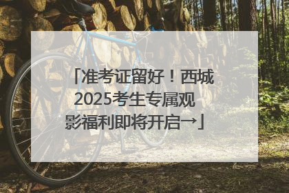 准考证留好！西城2025考生专属观影福利即将开启→