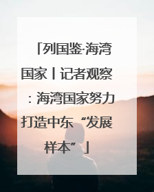 列国鉴·海湾国家丨记者观察：海湾国家努力打造中东“发展样本”