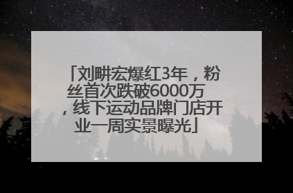 刘畊宏爆红3年，粉丝首次跌破6000万，线下运动品牌门店开业一周实景曝光