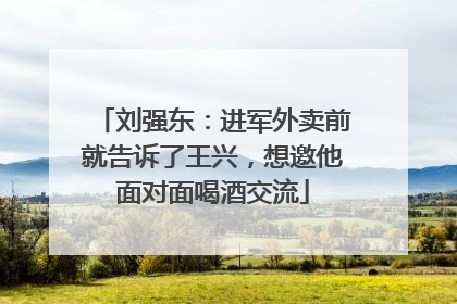 刘强东：进军外卖前就告诉了王兴，想邀他面对面喝酒交流
