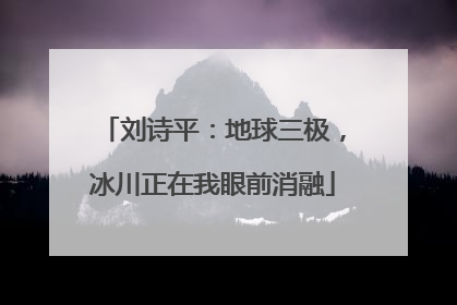 刘诗平：地球三极，冰川正在我眼前消融