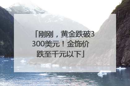 刚刚，黄金跌破3300美元！金饰价跌至千元以下