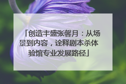 创造丰盛张馨月：从场景到内容，诠释剧本杀体验馆专业发展路径