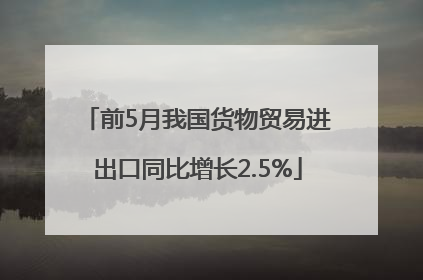 前5月我国货物贸易进出口同比增长2.5%