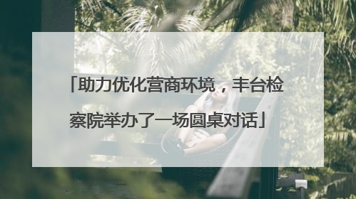 助力优化营商环境，丰台检察院举办了一场圆桌对话