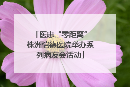 医患“零距离” 株洲恺德医院举办系列病友会活动