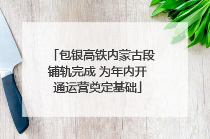 包银高铁内蒙古段铺轨完成 为年内开通运营奠定基础