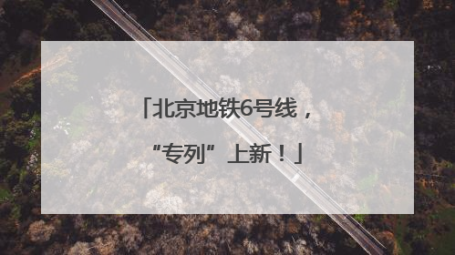 北京地铁6号线，“专列”上新！