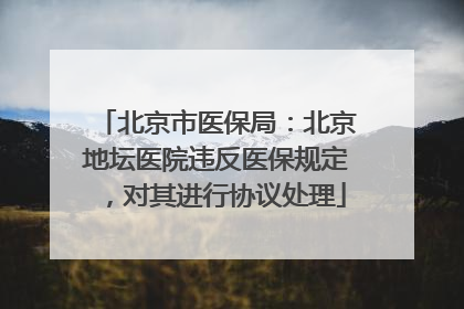 北京市医保局：北京地坛医院违反医保规定，对其进行协议处理