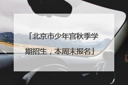 北京市少年宫秋季学期招生，本周末报名
