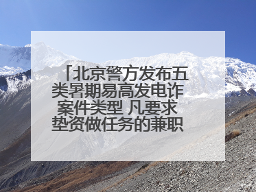 北京警方发布五类暑期易高发电诈案件类型 凡要求垫资做任务的兼职刷单都是诈骗
