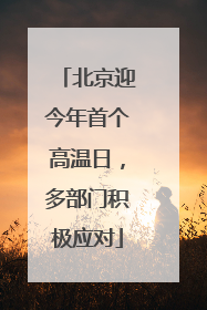 北京迎今年首个高温日，多部门积极应对