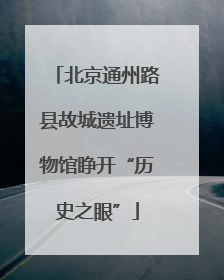 北京通州路县故城遗址博物馆睁开“历史之眼”