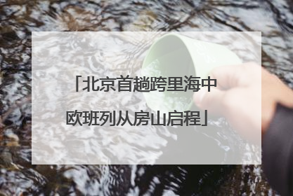 北京首趟跨里海中欧班列从房山启程