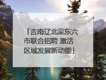 吉南辽北蒙东六市联合招聘 激活区域发展新动能
