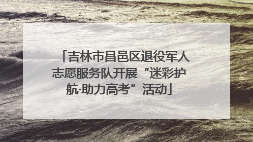 吉林市昌邑区退役军人志愿服务队开展“迷彩护航·助力高考”活动