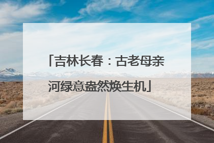 吉林长春：古老母亲河绿意盎然焕生机