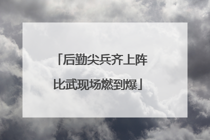 后勤尖兵齐上阵 比武现场燃到爆