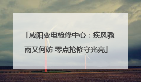 咸阳变电检修中心：疾风骤雨又何妨 零点抢修守光亮