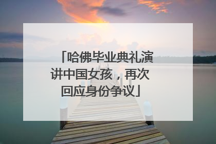 哈佛毕业典礼演讲中国女孩，再次回应身份争议