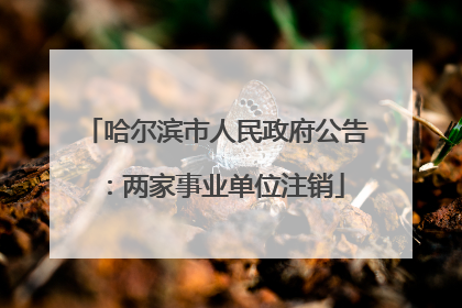 哈尔滨市人民政府公告：两家事业单位注销