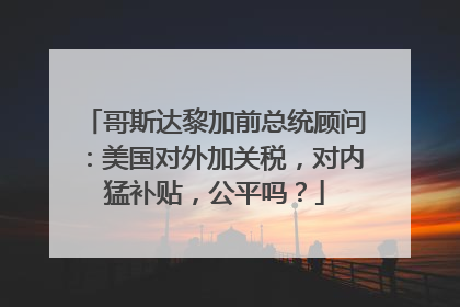 哥斯达黎加前总统顾问：美国对外加关税，对内猛补贴，公平吗？
