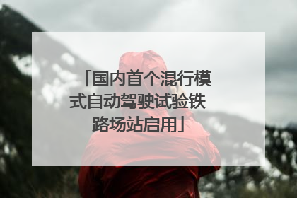国内首个混行模式自动驾驶试验铁路场站启用