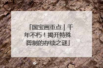 国宝画重点｜千年不朽！揭开特殊葬制的存续之谜