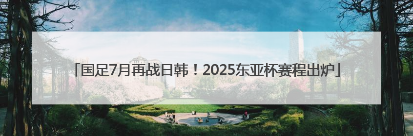 国足7月再战日韩！2025东亚杯赛程出炉