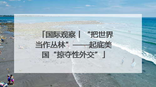 国际观察丨“把世界当作丛林”——起底美国“掠夺性外交”