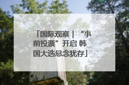 国际观察｜“事前投票”开启 韩国大选悬念犹存