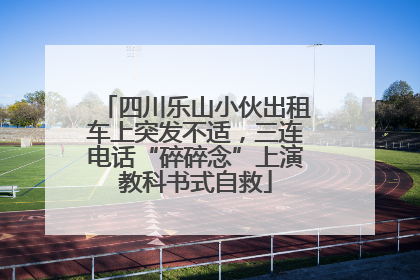 四川乐山小伙出租车上突发不适，三连电话“碎碎念”上演教科书式自救