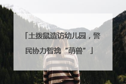 土拨鼠造访幼儿园，警民协力智擒“萌兽”