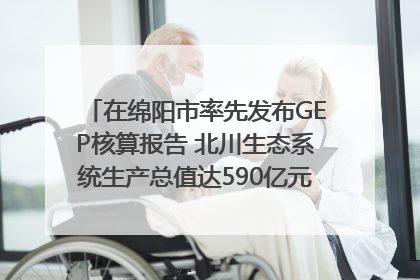 在绵阳市率先发布GEP核算报告 北川生态系统生产总值达590亿元｜新闻发布最前线