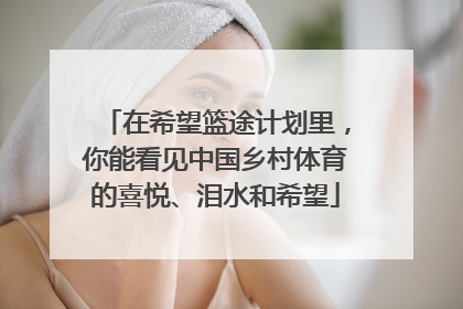在希望篮途计划里，你能看见中国乡村体育的喜悦、泪水和希望