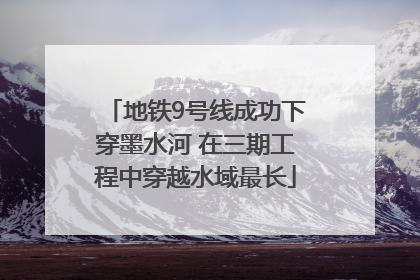 地铁9号线成功下穿墨水河 在三期工程中穿越水域最长