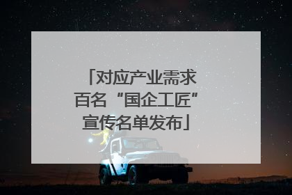 对应产业需求 百名“国企工匠”宣传名单发布