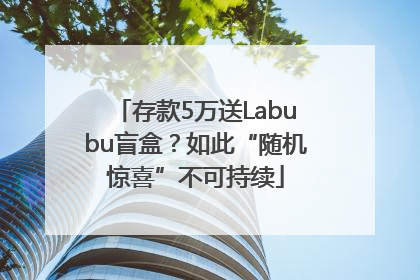 存款5万送Labubu盲盒？如此“随机惊喜”不可持续