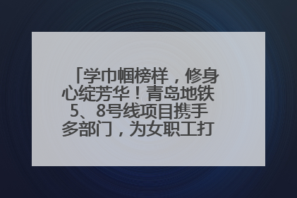学巾帼榜样，修身心绽芳华！青岛地铁5、8号线项目携手多部门，为女职工打造别样文化盛宴